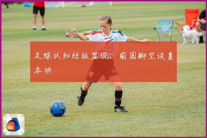 足球认知短板显现：前国脚空谈基本功