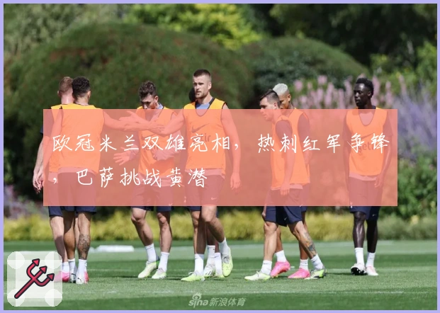 欧冠米兰双雄亮相，热刺红军争锋，巴萨挑战黄潜
