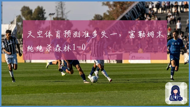 天空体育预测准多失一，富勒姆末轮绝杀森林1-0