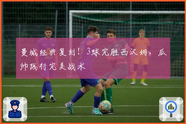 曼城经典复刻！3球完胜西汉姆，瓜帅践行完美战术