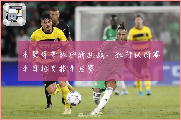 东契奇带队迎新挑战,独行侠新赛季目标直指季后赛