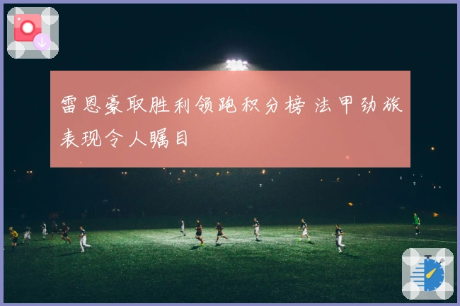 雷恩豪取胜利领跑积分榜 法甲劲旅表现令人瞩目