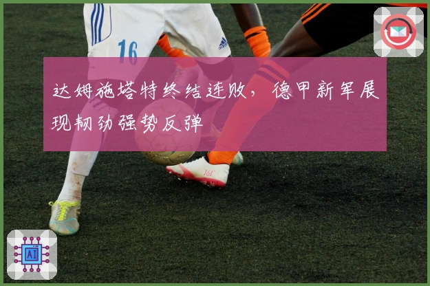 达姆施塔特终结连败，德甲新军展现韧劲强势反弹