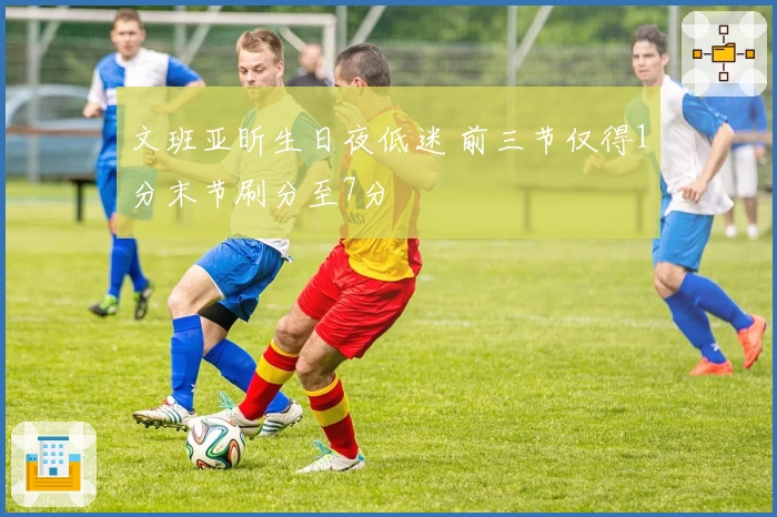 文班亚昕生日夜低迷 前三节仅得1分末节刷分至7分