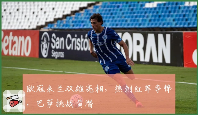 欧冠米兰双雄亮相，热刺红军争锋，巴萨挑战黄潜