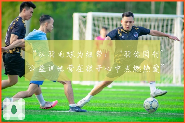 “以羽毛球为纽带，‘羽你同行’公益训练营在孩子心中点燃热爱”