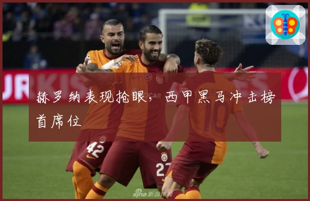 赫罗纳表现抢眼，西甲黑马冲击榜首席位