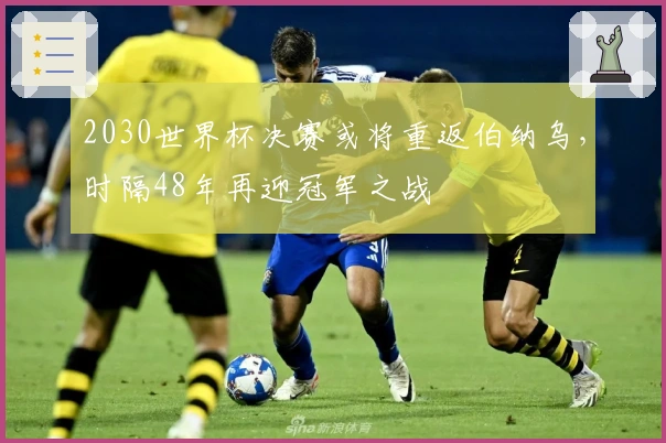 2030世界杯决赛或将重返伯纳乌，时隔48年再迎冠军之战