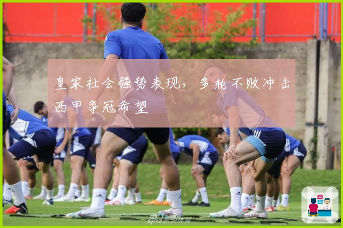 皇家社会强势表现，多轮不败冲击西甲争冠希望