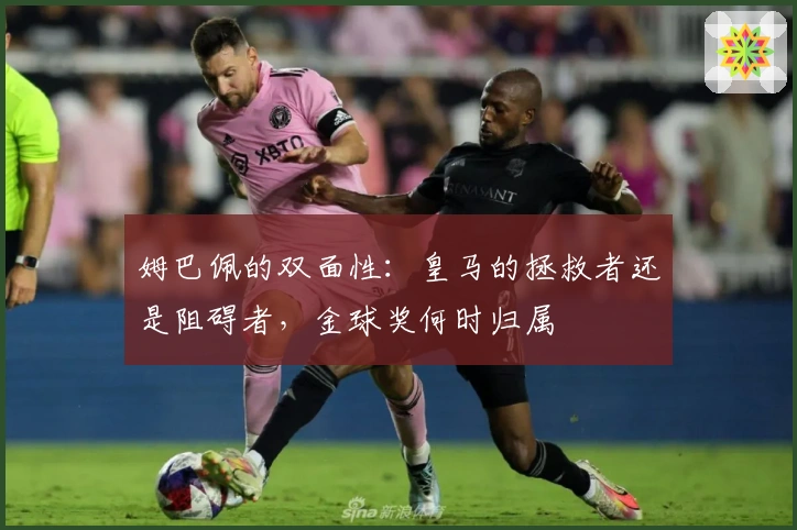 姆巴佩的双面性：皇马的拯救者还是阻碍者，金球奖何时归属