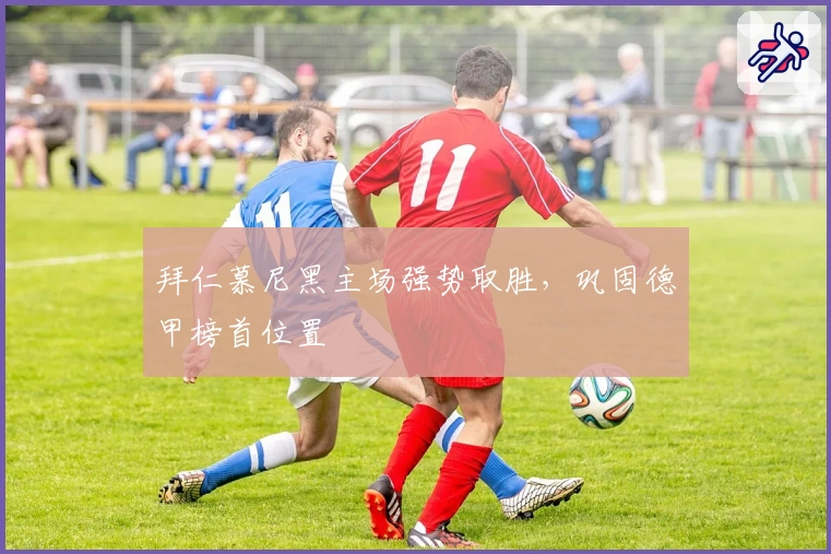 拜仁慕尼黑主场强势取胜，巩固德甲榜首位置